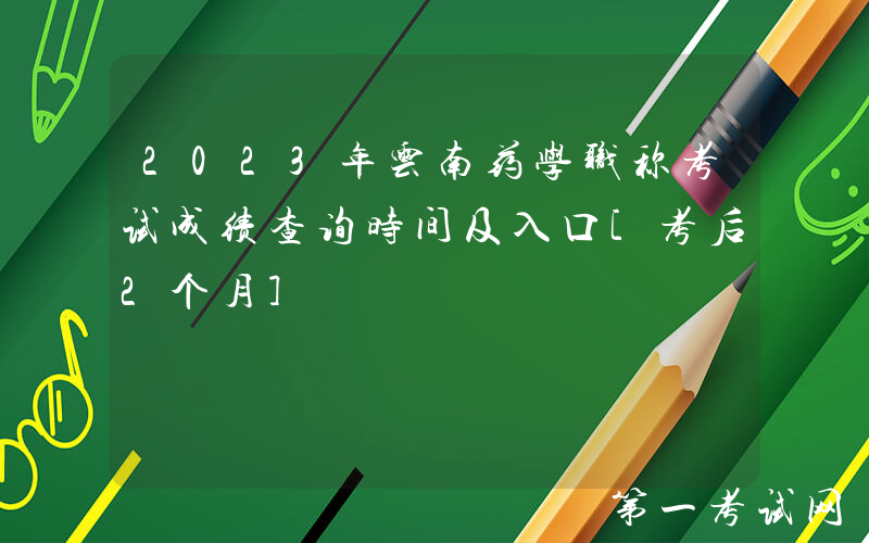 2023年云南药学职称考试成绩查询时间及入口[考后2个月]