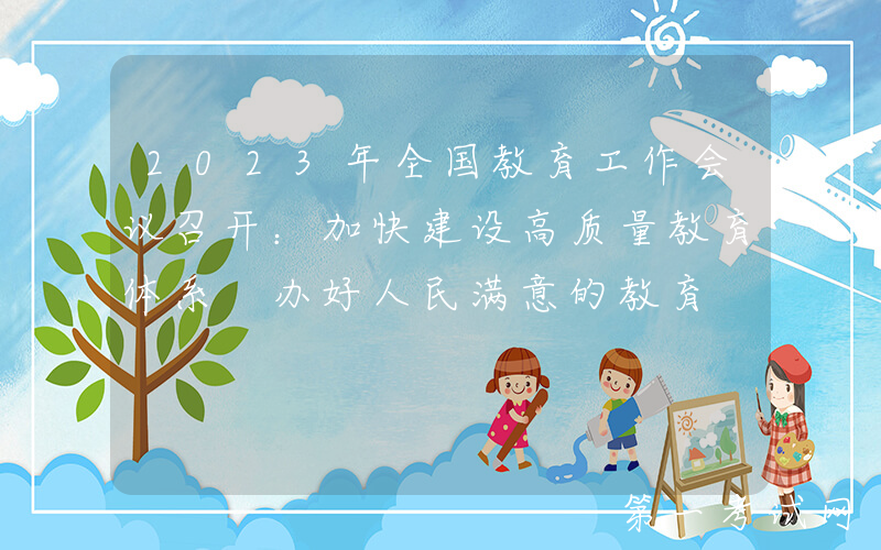 2023年全国教育工作会议召开：加快建设高质量教育体系 办好人民满意的教育
