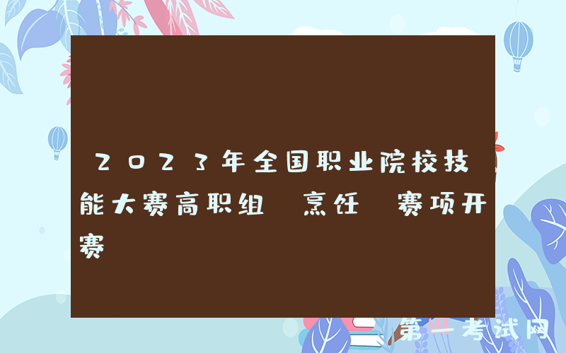 2023年全国职业院校技能大赛高职组“烹饪”赛项开赛