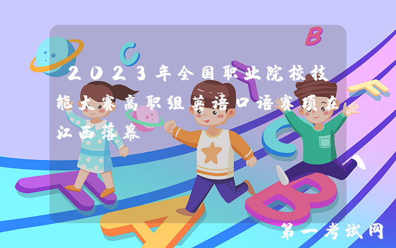 2023年全国职业院校技能大赛高职组英语口语赛项在江西落幕