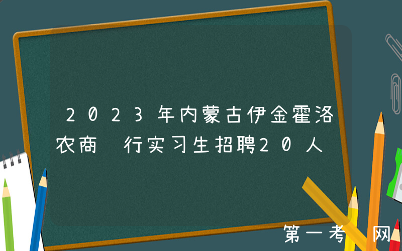 2023年内蒙古伊金霍洛农商银行实习生招聘20人