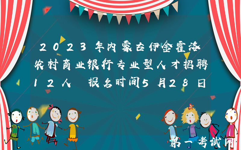 2023年内蒙古伊金霍洛农村商业银行专业型人才招聘12人 报名时间5月28日17:00截止