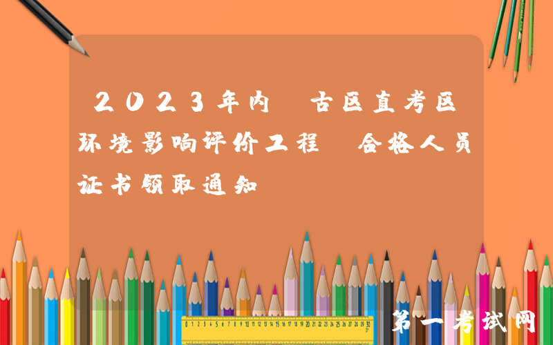 2023年内蒙古区直考区环境影响评价工程师合格人员证书领取通知