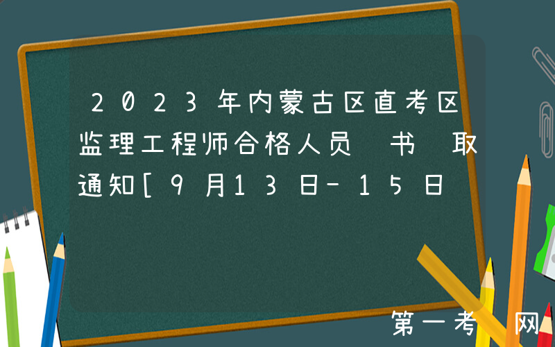 2023年内蒙古区直考区监理工程师合格人员证书领取通知[9月13日-15日领取证书]
