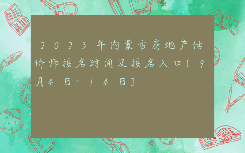 2023年内蒙古房地产估价师报名时间及报名入口[9月4日-14日]