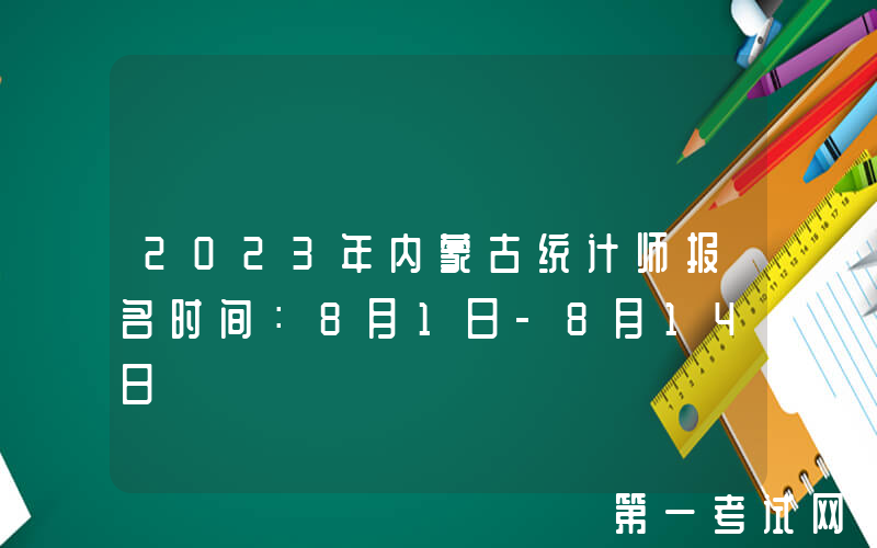 2023年内蒙古统计师报名时间：8月1日-8月14日