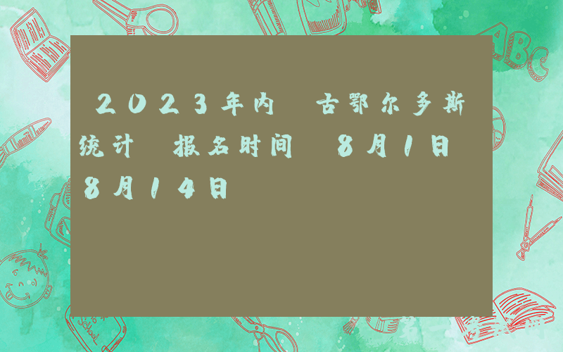 2023年内蒙古鄂尔多斯统计师报名时间：8月1日-8月14日