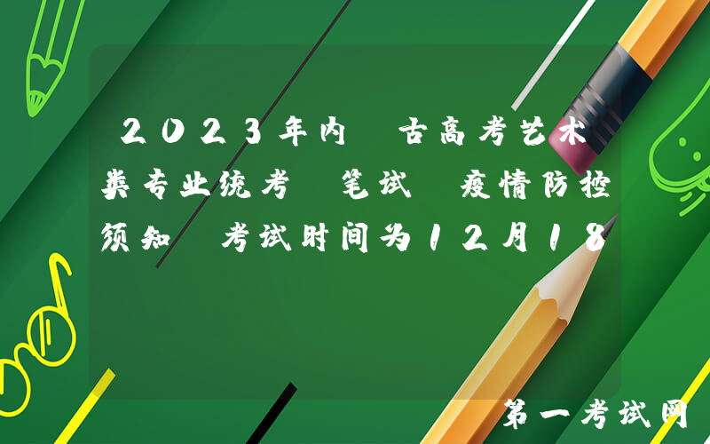 2023年内蒙古高考艺术类专业统考（笔试）疫情防控须知 考试时间为12月18日