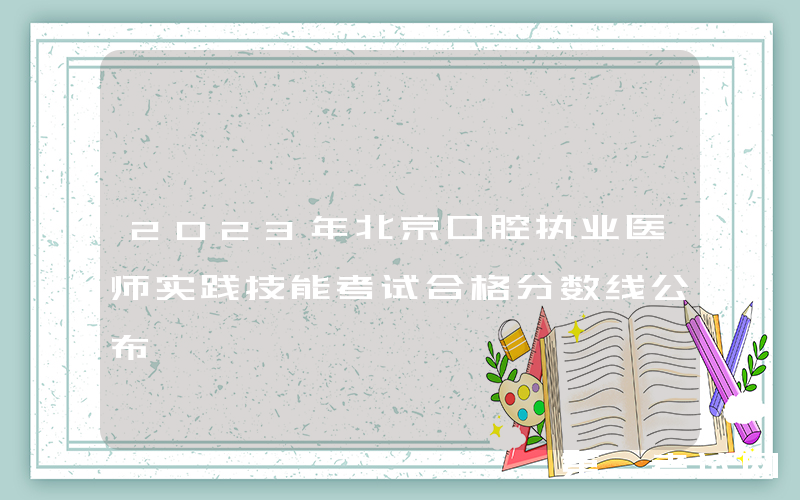 2023年北京口腔执业医师实践技能考试合格分数线公布
