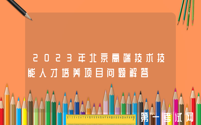 2023年北京高端技术技能人才培养项目问题解答