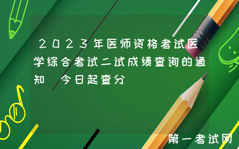 2023年医师资格考试医学综合考试二试成绩查询的通知[今日起查分]