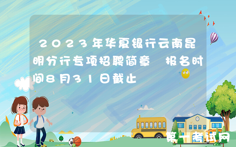 2023年华夏银行云南昆明分行专项招聘简章 报名时间8月31日截止