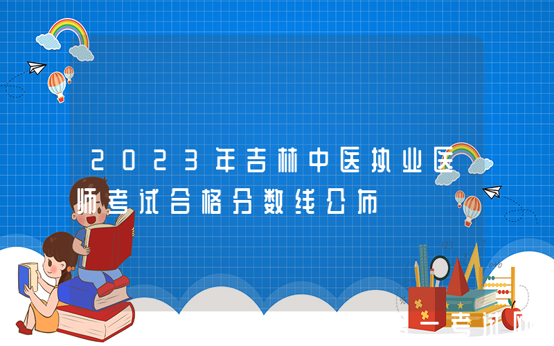 2023年吉林中医执业医师考试合格分数线公布