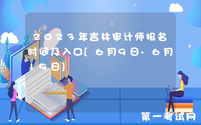 2023年吉林审计师报名时间及入口[6月9日-6月19日]