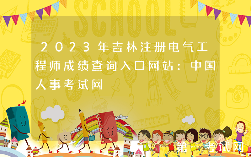 2023年吉林注册电气工程师成绩查询入口网站：中国人事考试网