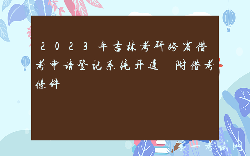 2023年吉林考研跨省借考申请登记系统开通 附借考条件