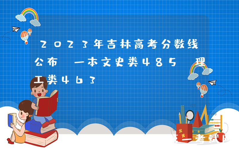 2023年吉林高考分数线公布：一本文史类485，理工类463