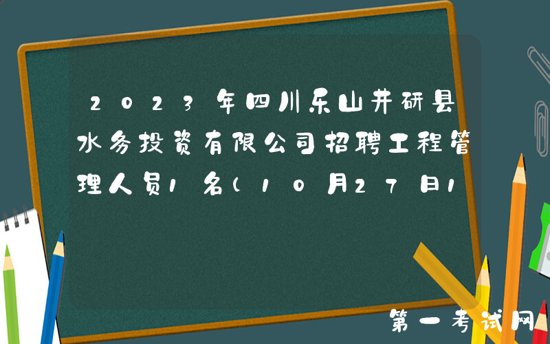 2023年四川乐山井研县水务投资有限公司招聘工程管理人员1名（10月27日17:00前报名）