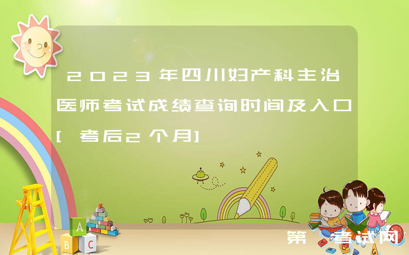 2023年四川妇产科主治医师考试成绩查询时间及入口[考后2个月]