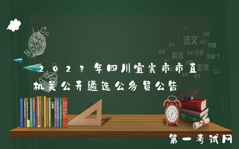 2023年四川宜宾市市直机关公开遴选公务员公告