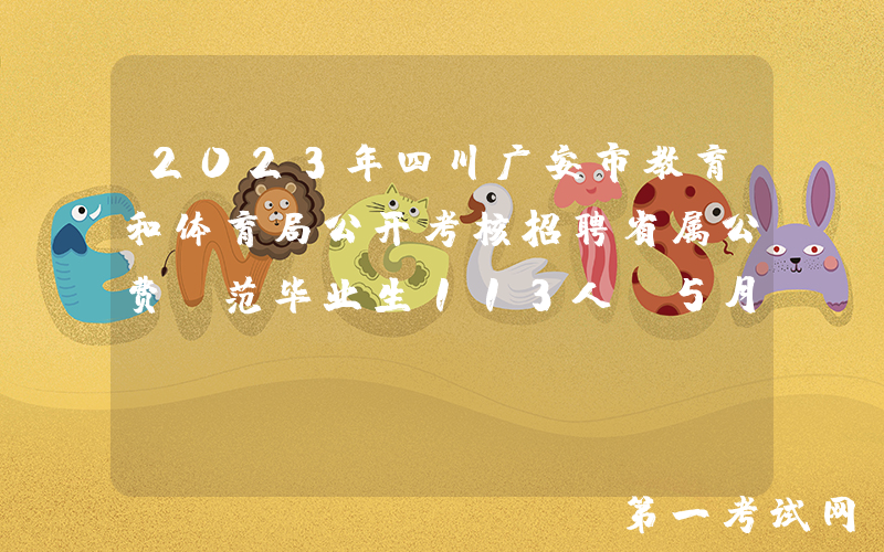 2023年四川广安市教育和体育局公开考核招聘省属公费师范毕业生113人（5月17日报名）