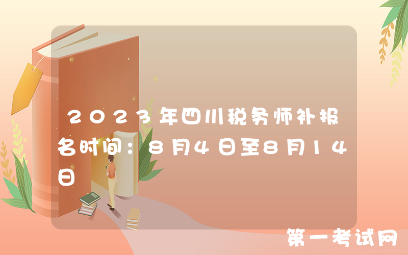 2023年四川税务师补报名时间：8月4日至8月14日