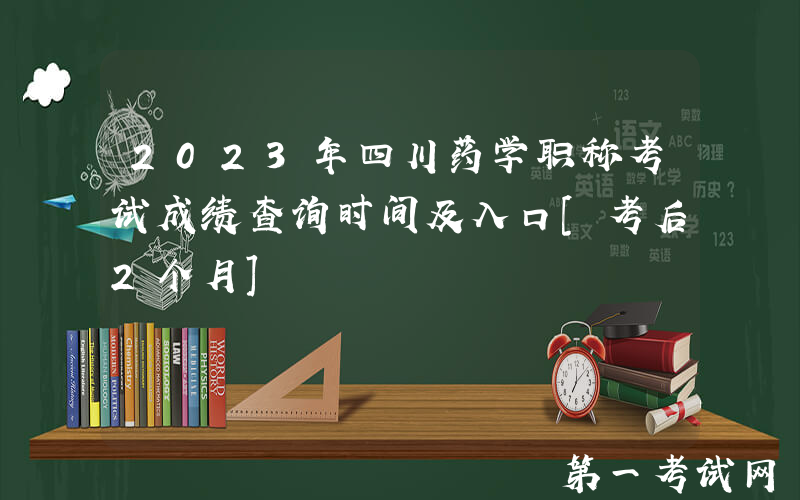 2023年四川药学职称考试成绩查询时间及入口[考后2个月]