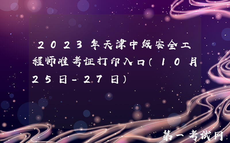 2023年天津中级安全工程师准考证打印入口（10月25日-27日）