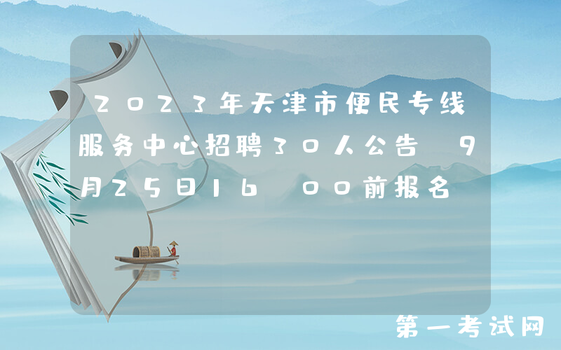 2023年天津市便民专线服务中心招聘30人公告（9月25日16:00前报名）