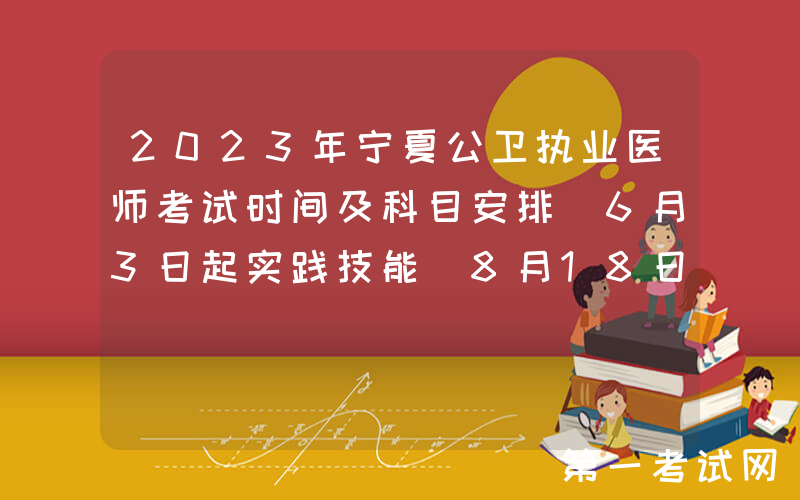 2023年宁夏公卫执业医师考试时间及科目安排[6月3日起实践技能 8月18日起医学综合]