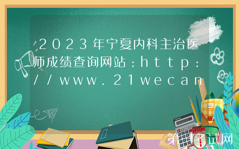 2023年宁夏内科主治医师成绩查询网站：http://www.21wecan.com/