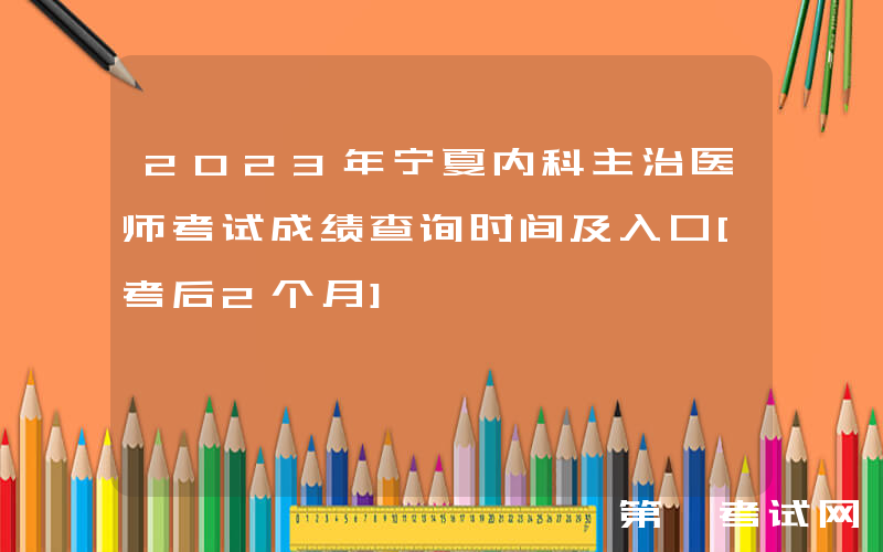 2023年宁夏内科主治医师考试成绩查询时间及入口[考后2个月]