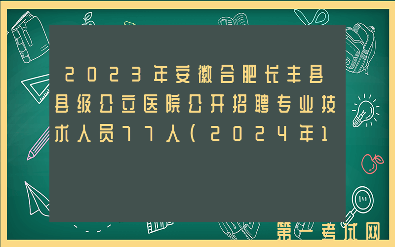 2023年安徽合肥长丰县县级公立医院公开招聘专业技术人员77人(2024年1月8日-12日报名)