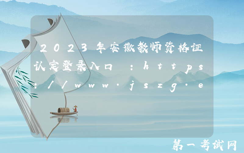 2023年安徽教师资格证认定登录入口 ：https://www.jszg.edu.cn/