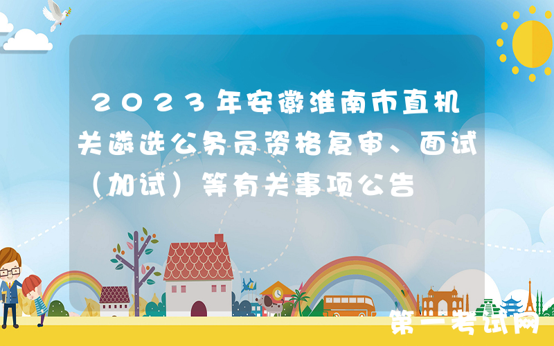 2023年安徽淮南市直机关遴选公务员资格复审、面试（加试）等有关事项公告