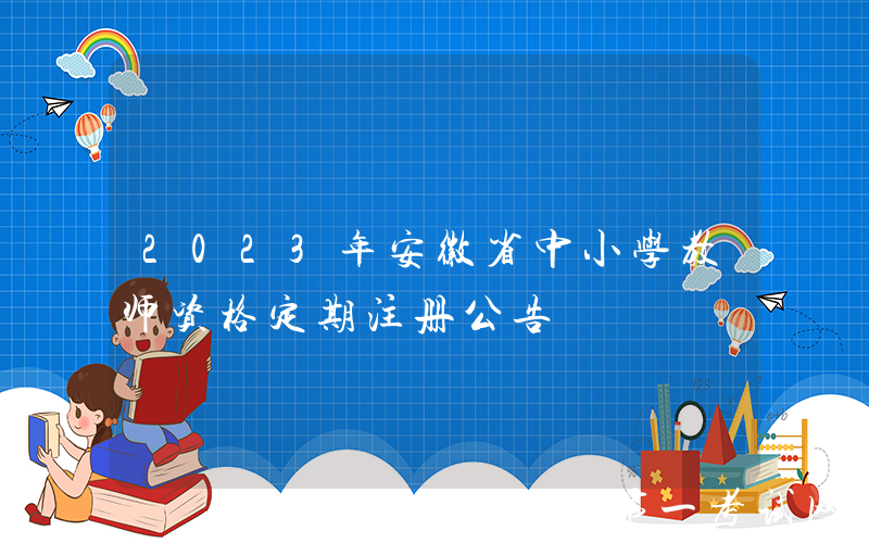 2023年安徽省中小学教师资格定期注册公告