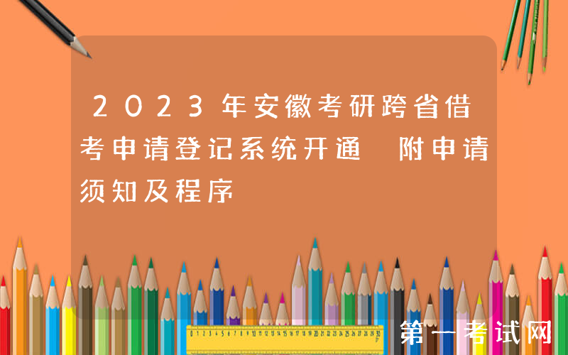2023年安徽考研跨省借考申请登记系统开通 附申请须知及程序