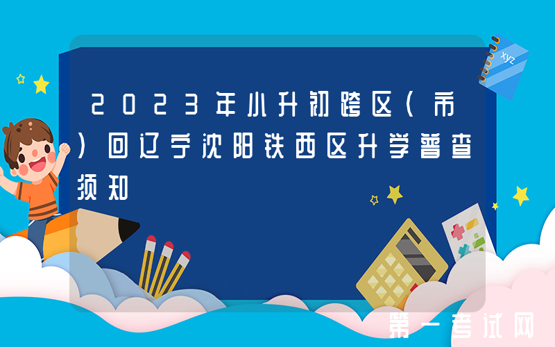 2023年小升初跨区(市)回辽宁沈阳铁西区升学普查须知