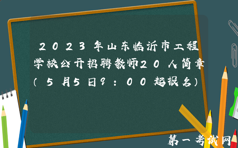2023年山东临沂市工程学校公开招聘教师20人简章（5月5日9:00起报名）
