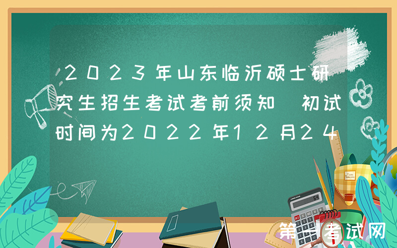 2023年山东临沂硕士研究生招生考试考前须知 初试时间为2022年12月24日-26日