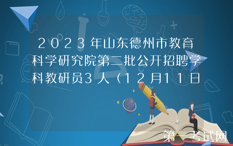 2023年山东德州市教育科学研究院第二批公开招聘学科教研员3人（12月11日-15日报名）