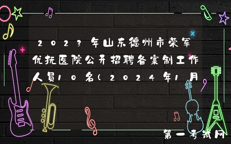 2023年山东德州市荣军优抚医院公开招聘备案制工作人员10名（2024年1月2日-4日报名）