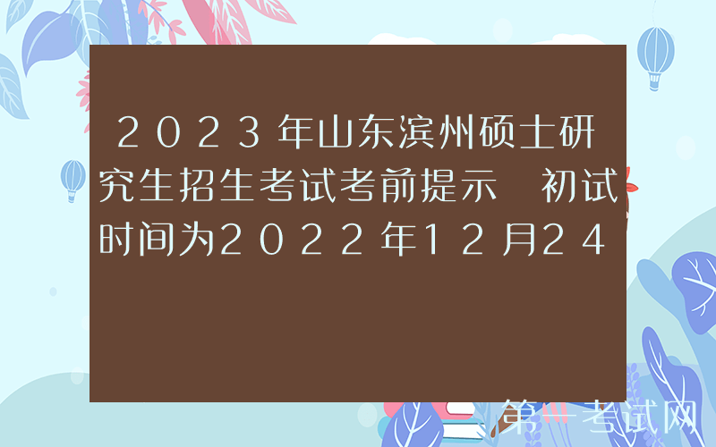 2023年山东滨州硕士研究生招生考试考前提示 初试时间为2022年12月24日-26日