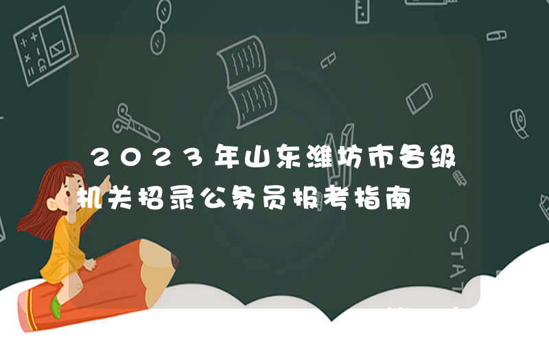 2023年山东潍坊市各级机关招录公务员报考指南