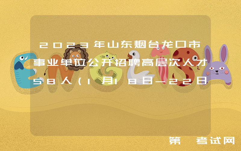 2023年山东烟台龙口市事业单位公开招聘高层次人才58人（1月18日-22日报名）