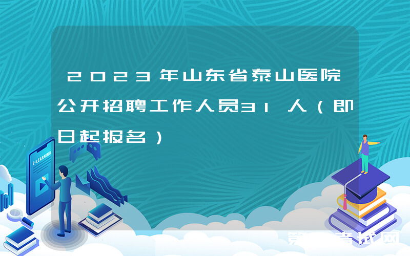 2023年山东省泰山医院公开招聘工作人员31人（即日起报名）