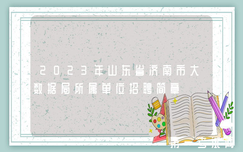 2023年山东省济南市大数据局所属单位招聘简章