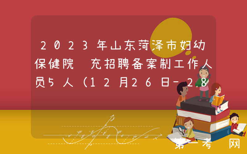 2023年山东菏泽市妇幼保健院补充招聘备案制工作人员5人（12月26日-28日报名）