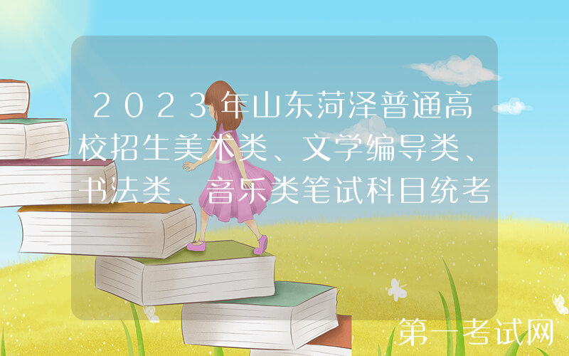 2023年山东菏泽普通高校招生美术类、文学编导类、书法类、音乐类笔试科目统考温馨提示