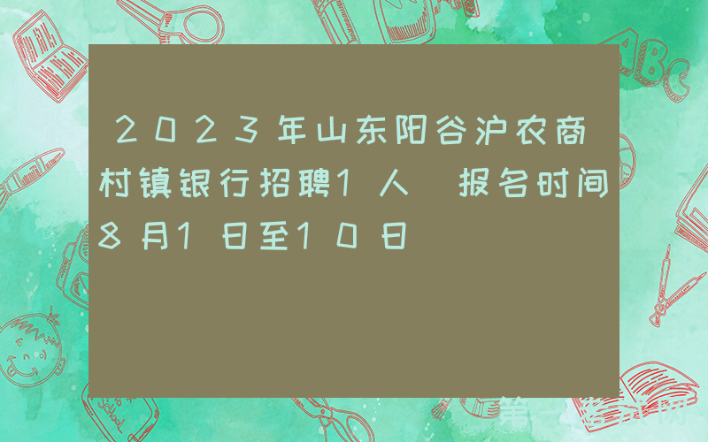 2023年山东阳谷沪农商村镇银行招聘1人 报名时间8月1日至10日